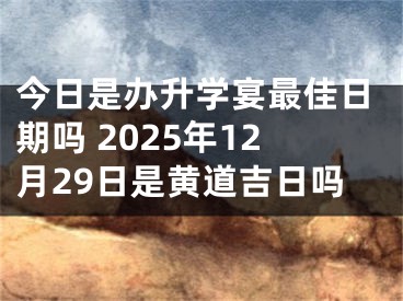 今日是办升学宴最佳日期吗 2025年12月29日是黄道吉日吗