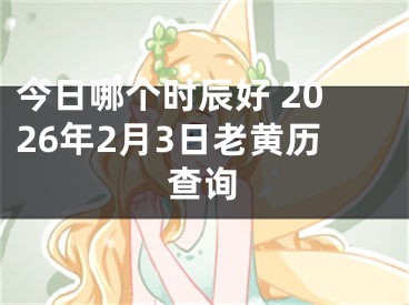 今日哪个时辰好 2026年2月3日老黄历查询