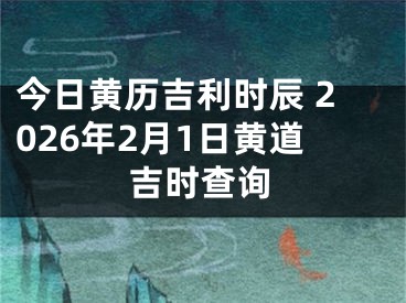 今日黄历吉利时辰 2026年2月1日黄道吉时查询