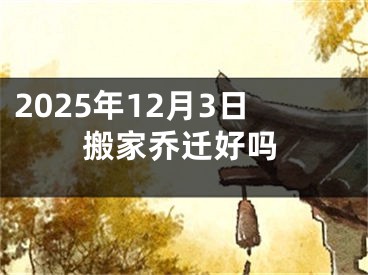 2025年12月3日搬家乔迁好吗