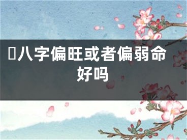 ​八字偏旺或者偏弱命好吗