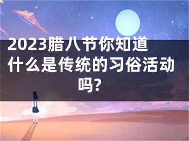 2023腊八节你知道什么是传统的习俗活动吗?