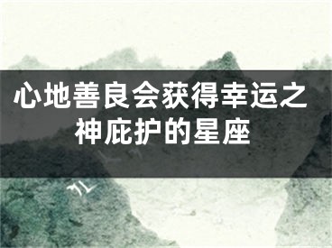 心地善良会获得幸运之神庇护的星座