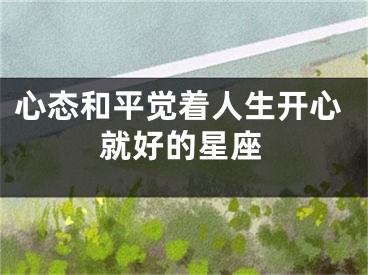 心态和平觉着人生开心就好的星座