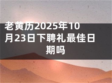 老黄历2025年10月23日下聘礼最佳日期吗