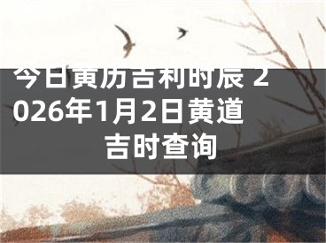 今日黄历吉利时辰 2026年1月2日黄道吉时查询