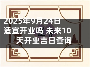 2025年9月24日适宜开业吗 未来10天开业吉日查询