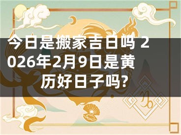今日是搬家吉日吗 2026年2月9日是黄历好日子吗?