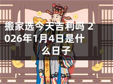搬家选今天吉利吗 2026年1月4日是什么日子