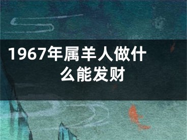1967年属羊人做什么能发财