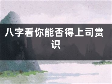 八字看你能否得上司赏识