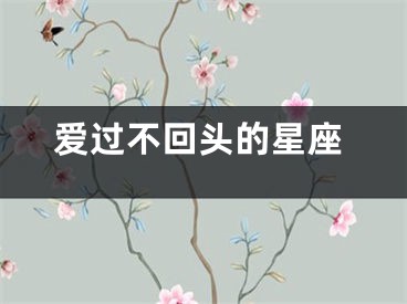 爱过不回头的星座