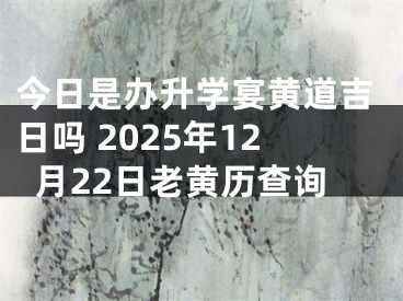 今日是办升学宴黄道吉日吗 2025年12月22日老黄历查询