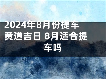 2024年8月份提车黄道吉日 8月适合提车吗