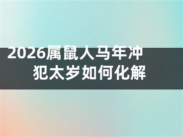 2026属鼠人马年冲犯太岁如何化解