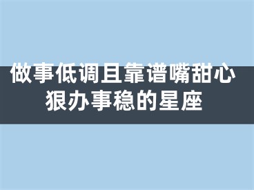 做事低调且靠谱嘴甜心狠办事稳的星座