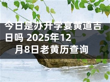 今日是办升学宴黄道吉日吗 2025年12月8日老黄历查询