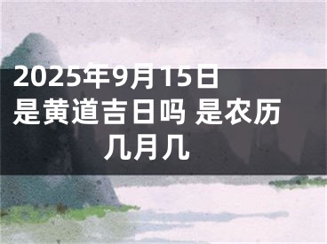 2025年9月15日是黄道吉日吗 是农历几月几 