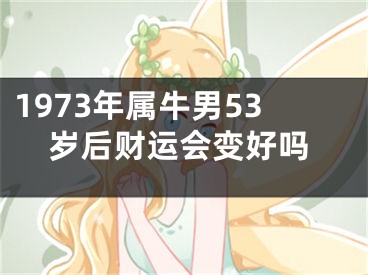 1973年属牛男53岁后财运会变好吗
