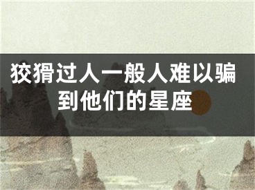 狡猾过人一般人难以骗到他们的星座