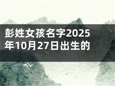 彭姓女孩名字2025年10月27日出生的