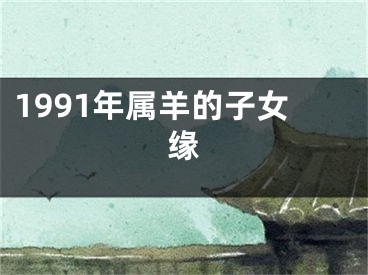 1991年属羊的子女缘