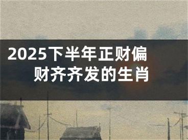 2025下半年正财偏财齐齐发的生肖