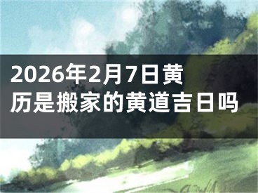 2026年2月7日黄历是搬家的黄道吉日吗