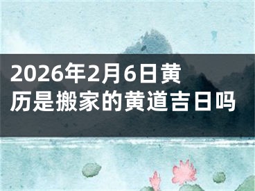 2026年2月6日黄历是搬家的黄道吉日吗