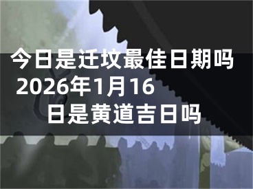 今日是迁坟最佳日期吗 2026年1月16日是黄道吉日吗