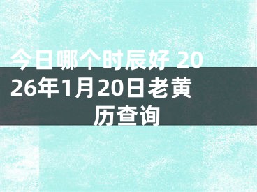 今日哪个时辰好 2026年1月20日老黄历查询