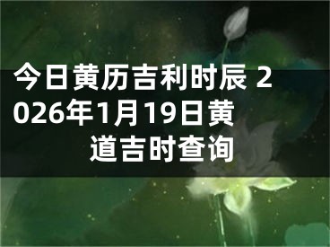 今日黄历吉利时辰 2026年1月19日黄道吉时查询