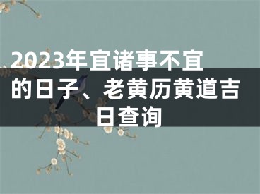 2023年宜诸事不宜的日子、老黄历黄道吉日查询