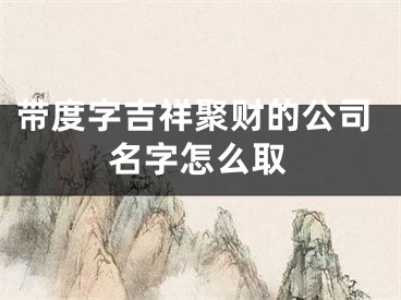 带度字吉祥聚财的公司名字怎么取