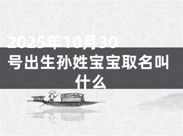 2025年10月30号出生孙姓宝宝取名叫什么