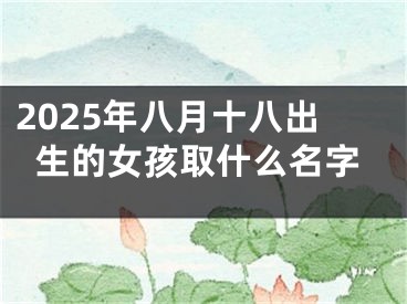 2025年八月十八出生的女孩取什么名字