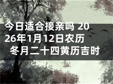 今日适合接亲吗 2026年1月12日农历冬月二十四黄历吉时