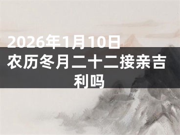 2026年1月10日农历冬月二十二接亲吉利吗