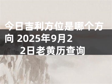 今日吉利方位是哪个方向 2025年9月22日老黄历查询