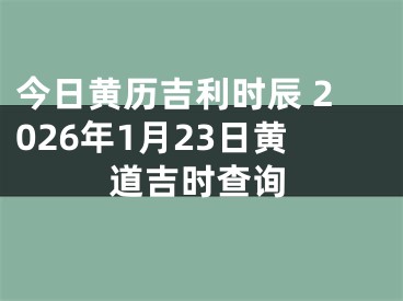 今日黄历吉利时辰 2026年1月23日黄道吉时查询