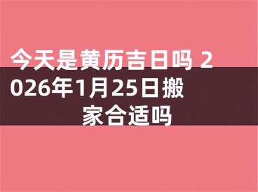今天是黄历吉日吗 2026年1月25日搬家合适吗