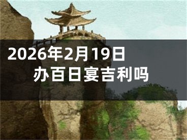 2026年2月19日办百日宴吉利吗