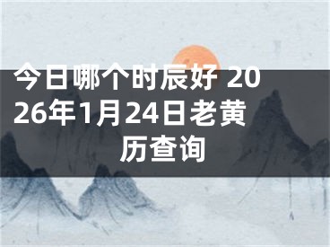 今日哪个时辰好 2026年1月24日老黄历查询