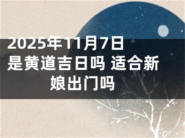 2025年11月7日是黄道吉日吗 适合新娘出门吗 