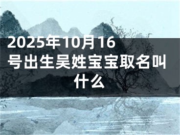 2025年10月16号出生吴姓宝宝取名叫什么