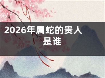 2026年属蛇的贵人是谁