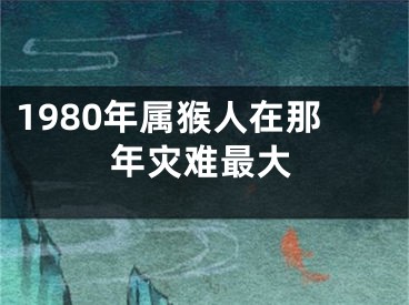 1980年属猴人在那年灾难最大