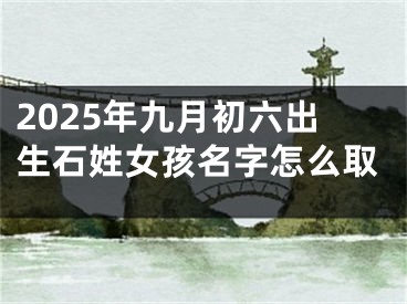 2025年九月初六出生石姓女孩名字怎么取