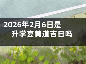 2026年2月6日是升学宴黄道吉日吗