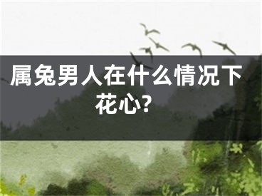 属兔男人在什么情况下花心?